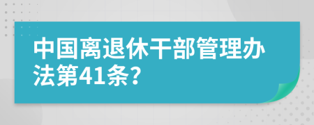 中国离退休干部管理办法第41条？