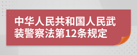 中华人民共和国人民武装警察法第12条规定