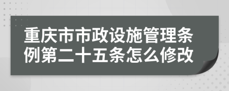 重庆市市政设施管理条例第二十五条怎么修改