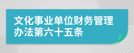 文化事业单位财务管理办法第六十五条