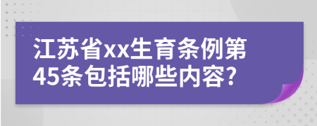 江苏省xx生育条例第45条包括哪些内容?