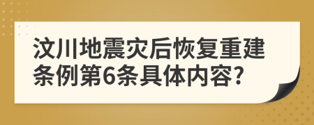 汶川地震灾后恢复重建条例第6条具体内容?