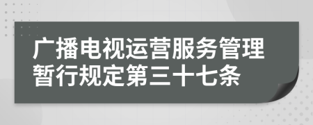 广播电视运营服务管理暂行规定第三十七条