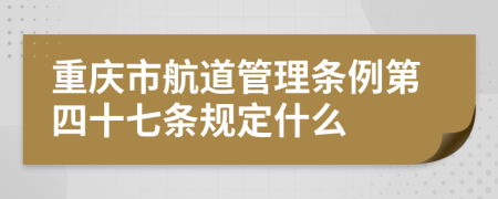 重庆市航道管理条例第四十七条规定什么