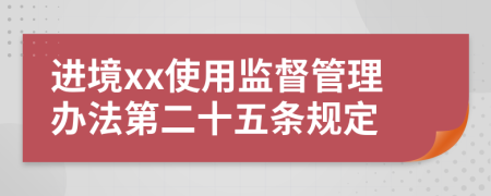 进境xx使用监督管理办法第二十五条规定