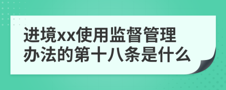 进境xx使用监督管理办法的第十八条是什么