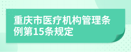 重庆市医疗机构管理条例第15条规定