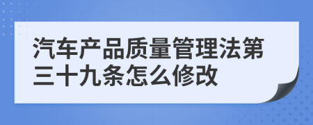 汽车产品质量管理法第三十九条怎么修改