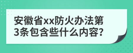 安徽省xx防火办法第3条包含些什么内容？