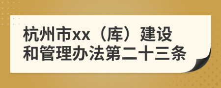 杭州市xx（库）建设和管理办法第二十三条