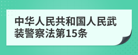 中华人民共和国人民武装警察法第15条