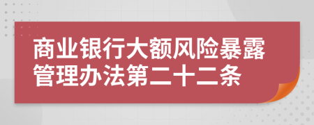 商业银行大额风险暴露管理办法第二十二条