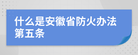 什么是安徽省防火办法第五条