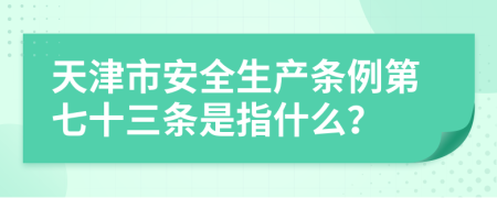 天津市安全生产条例第七十三条是指什么？