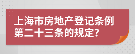 上海市房地产登记条例第二十三条的规定？