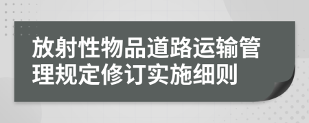 放射性物品道路运输管理规定修订实施细则