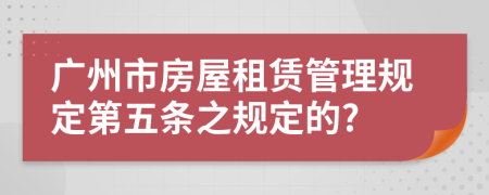 广州市房屋租赁管理规定第五条之规定的?