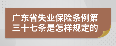 广东省失业保险条例第三十七条是怎样规定的