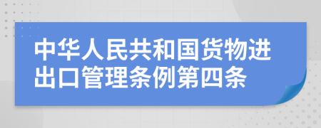 中华人民共和国货物进出口管理条例第四条