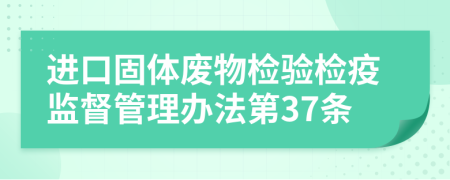 进口固体废物检验检疫监督管理办法第37条