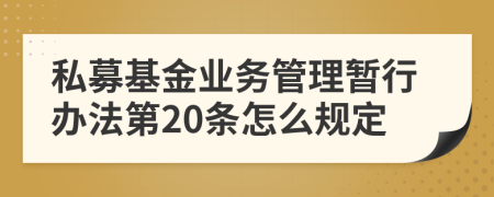 私募基金业务管理暂行办法第20条怎么规定