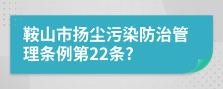 鞍山市扬尘污染防治管理条例第22条?