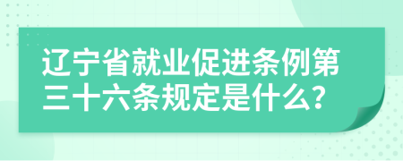 辽宁省就业促进条例第三十六条规定是什么？