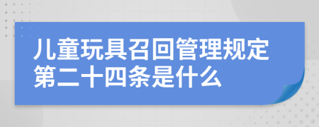 儿童玩具召回管理规定第二十四条是什么