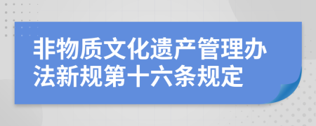 非物质文化遗产管理办法新规第十六条规定