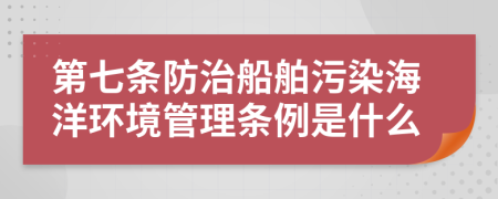 第七条防治船舶污染海洋环境管理条例是什么