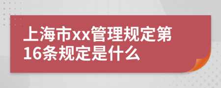 上海市xx管理规定第16条规定是什么