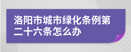 洛阳市城市绿化条例第二十六条怎么办