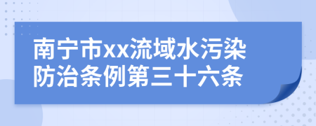 南宁市xx流域水污染防治条例第三十六条