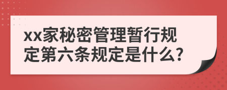 xx家秘密管理暂行规定第六条规定是什么?