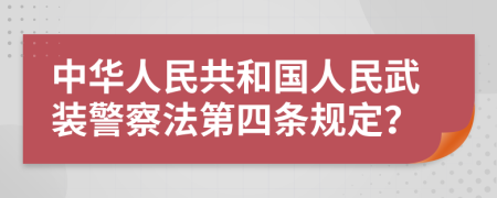 中华人民共和国人民武装警察法第四条规定？