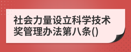 社会力量设立科学技术奖管理办法第八条()