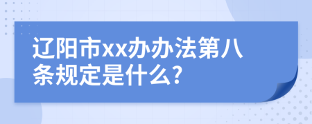 辽阳市xx办办法第八条规定是什么?