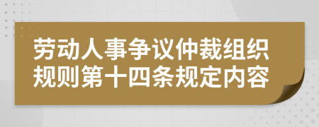 劳动人事争议仲裁组织规则第十四条规定内容