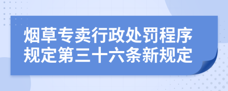 烟草专卖行政处罚程序规定第三十六条新规定