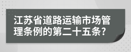 江苏省道路运输市场管理条例的第二十五条?