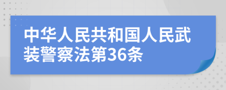 中华人民共和国人民武装警察法第36条