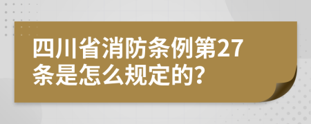 四川省消防条例第27条是怎么规定的？