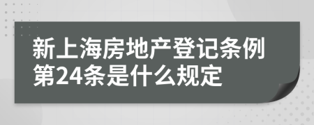 新上海房地产登记条例第24条是什么规定