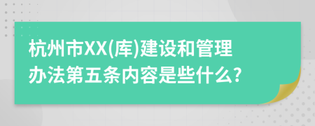 杭州市XX(库)建设和管理办法第五条内容是些什么?