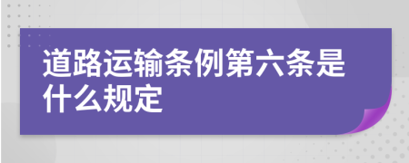 道路运输条例第六条是什么规定