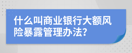 什么叫商业银行大额风险暴露管理办法？