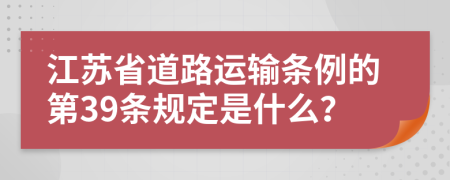 江苏省道路运输条例的第39条规定是什么？