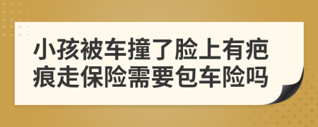 小孩被车撞了脸上有疤痕走保险需要包车险吗