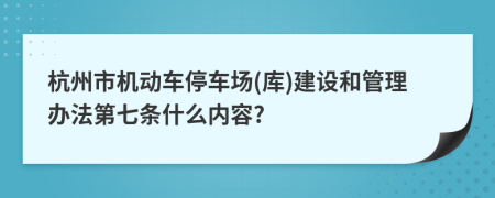 杭州市机动车停车场(库)建设和管理办法第七条什么内容?