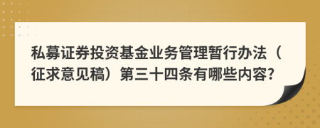 私募证券投资基金业务管理暂行办法（征求意见稿）第三十四条有哪些内容?